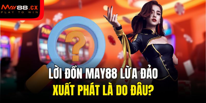 Lời đồn May88 lừa đảo xuất phát là do đâu?