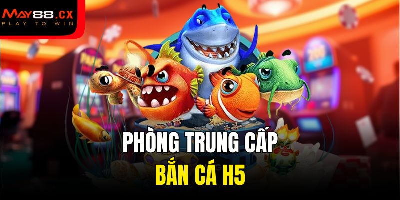 Phòng trung cấp bắn cá H5