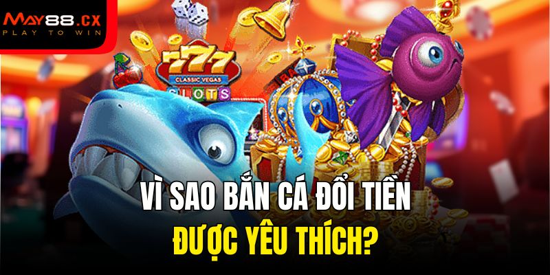 Vì sao bắn cá đổi tiền được yêu thích?