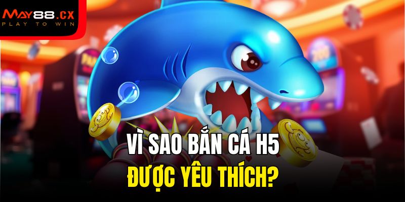 Vì sao bắn cá H5 được yêu thích?